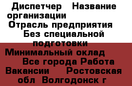 Диспетчер › Название организации ­ NEVA estate › Отрасль предприятия ­ Без специальной подготовки › Минимальный оклад ­ 8 000 - Все города Работа » Вакансии   . Ростовская обл.,Волгодонск г.